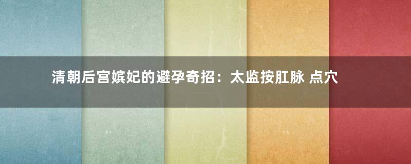 清朝后宫嫔妃的避孕奇招：太监按肛脉 点穴避孕